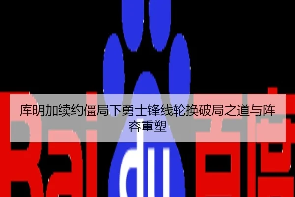 库明加续约僵局下勇士锋线轮换破局之道与阵容重塑