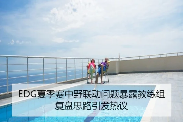 EDG夏季赛中野联动问题暴露教练组复盘思路引发热议