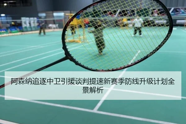 阿森纳追逐中卫引援谈判提速新赛季防线升级计划全景解析