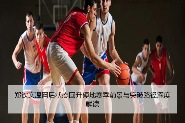 郑钦文温网后状态回升硬地赛季前景与突破路径深度解读