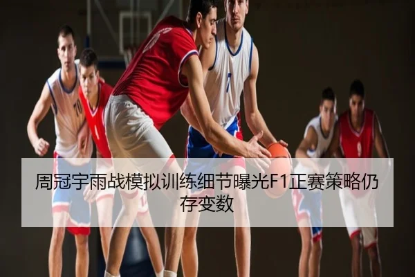 周冠宇雨战模拟训练细节曝光F1正赛策略仍存变数