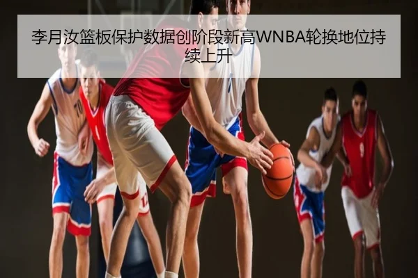 李月汝篮板保护数据创阶段新高WNBA轮换地位持续上升