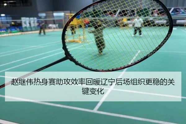 赵继伟热身赛助攻效率回暖辽宁后场组织更稳的关键变化