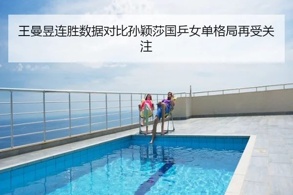 王曼昱连胜数据对比孙颖莎国乒女单格局再受关注