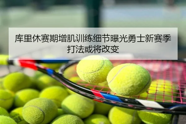 库里休赛期增肌训练细节曝光勇士新赛季打法或将改变