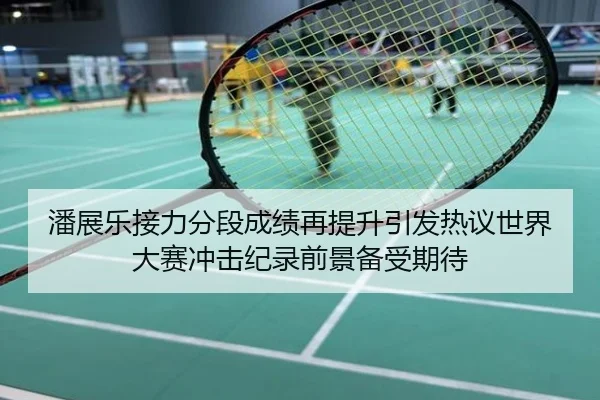潘展乐接力分段成绩再提升引发热议世界大赛冲击纪录前景备受期待