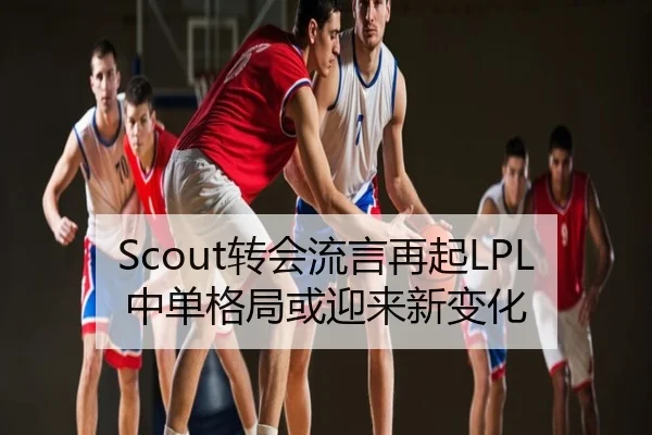 Scout转会流言再起LPL中单格局或迎来新变化