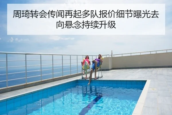 周琦转会传闻再起多队报价细节曝光去向悬念持续升级