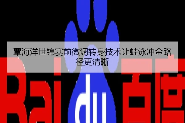 覃海洋世锦赛前微调转身技术让蛙泳冲金路径更清晰