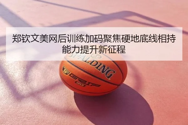 郑钦文美网后训练加码聚焦硬地底线相持能力提升新征程