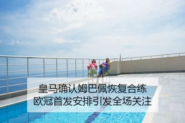 皇马确认姆巴佩恢复合练 欧冠首发安排引发全场关注