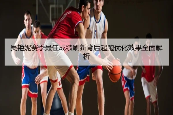 吴艳妮赛季最佳成绩刷新背后起跑优化效果全面解析