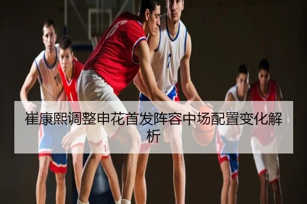 崔康熙调整申花首发阵容中场配置变化解析