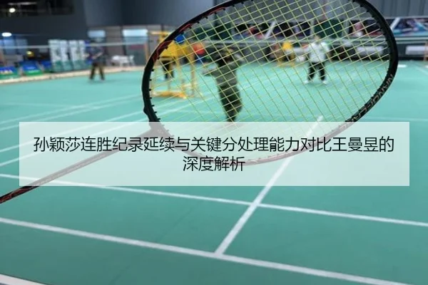 孙颖莎连胜纪录延续与关键分处理能力对比王曼昱的深度解析