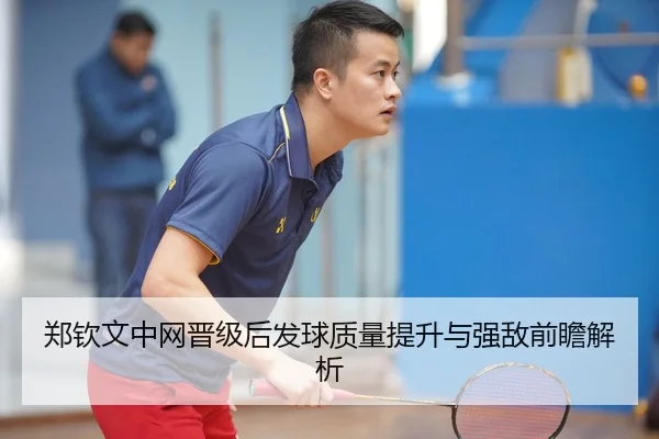 郑钦文中网晋级后发球质量提升与强敌前瞻解析
