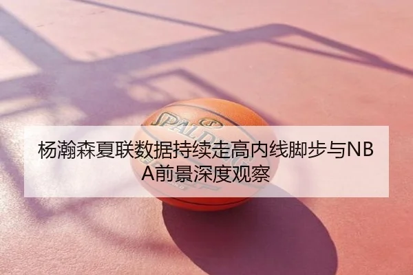 杨瀚森夏联数据持续走高内线脚步与NBA前景深度观察