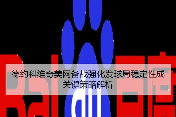 德约科维奇美网备战强化发球局稳定性成关键策略解析