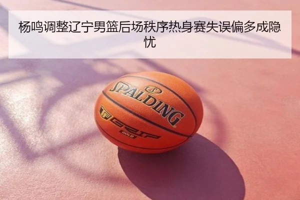 杨鸣调整辽宁男篮后场秩序热身赛失误偏多成隐忧